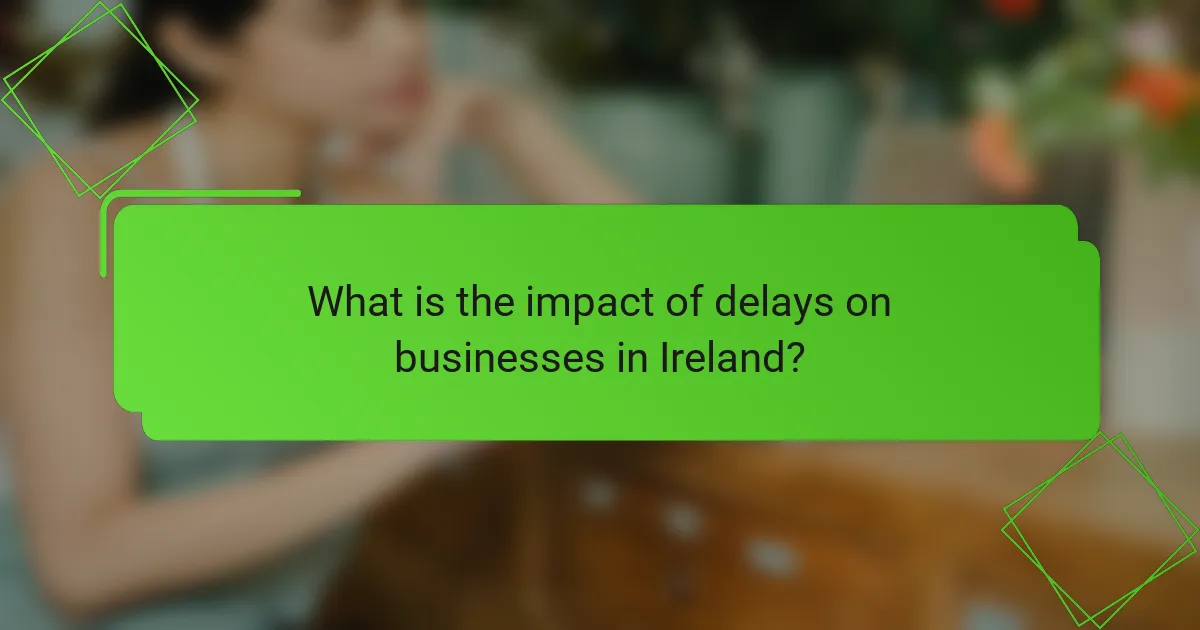 What is the impact of delays on businesses in Ireland?