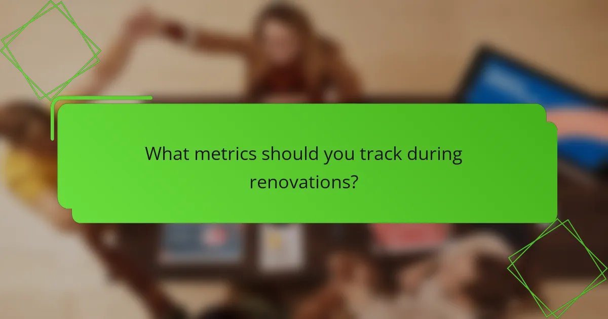 What metrics should you track during renovations?